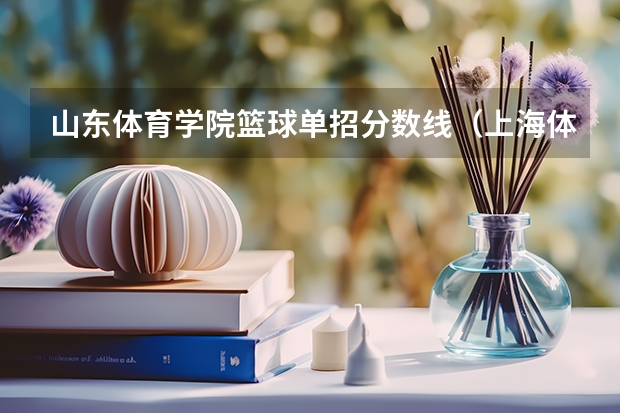 山东体育学院篮球单招分数线(上海体育学院篮球单招分数线)