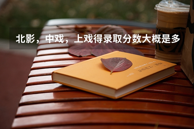 北影,中戏,上戏得录取分数大概是多少?