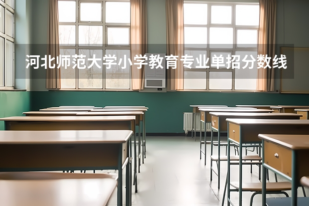 河北师范大学小学教育专业单招分数线 河北省公办单招学校排名及分数线？