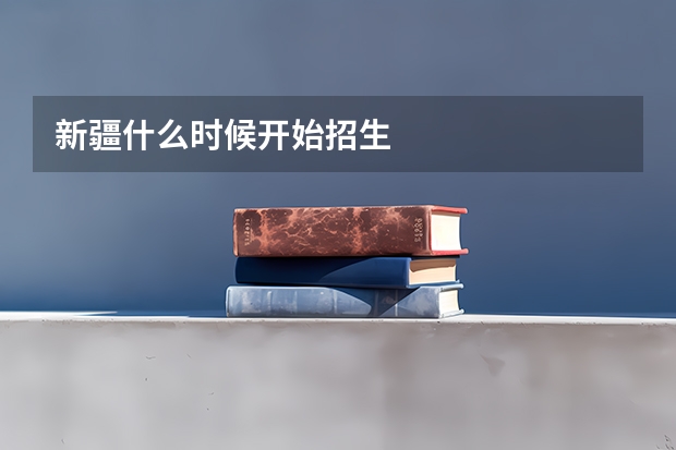 新疆什么时候开始招生