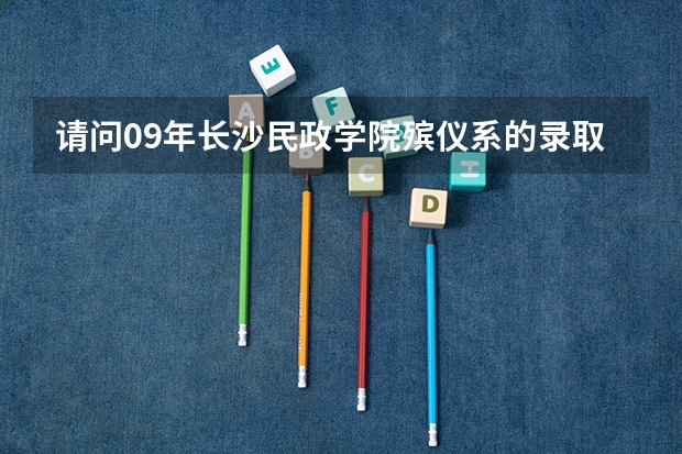 请问09年长沙民政学院殡仪系的录取分数线大约要多少