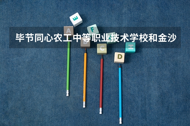 毕节同心农工中等职业技术学校和金沙县中等职业学校哪个好 对比介绍