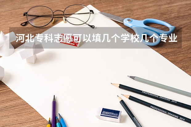 河北专科志愿可以填几个学校几个专业 河北省专科征集志愿时间