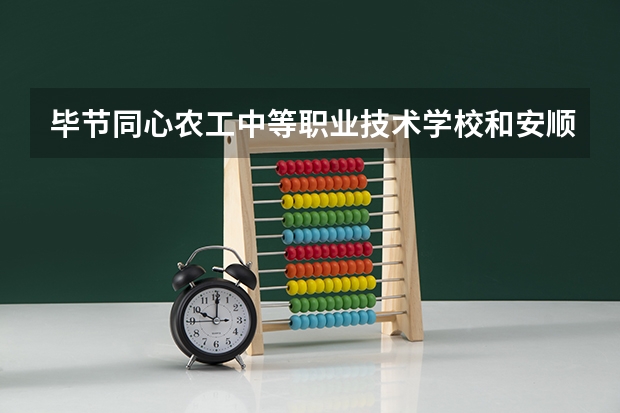 毕节同心农工中等职业技术学校和安顺机械工业学校哪个好 对比介绍