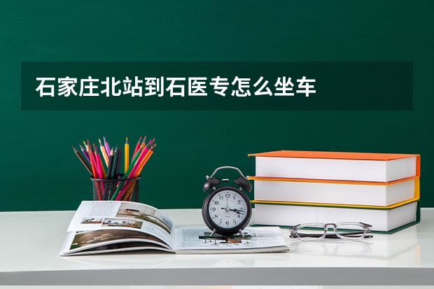 石家庄北站到石医专怎么坐车