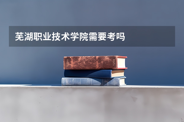 芜湖职业技术学院需要考吗