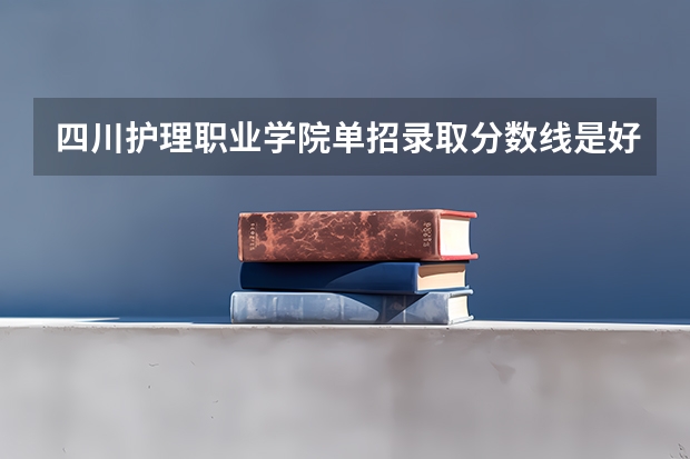 四川护理职业学院单招录取分数线是好多？（四川中医药高等专科学校单招分数线）