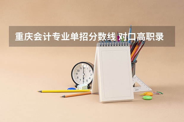 重庆会计专业单招分数线 对口高职录取分数线