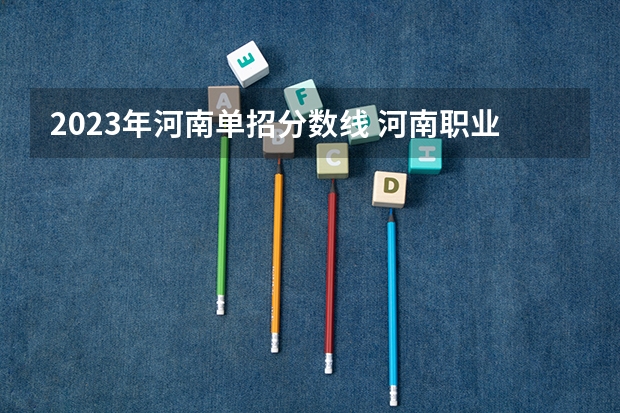 2023年河南单招分数线 河南职业技术学院单招分数线