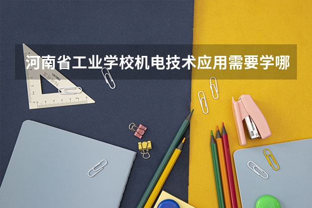 河南省工业学校机电技术应用需要学哪些课程（专业能力要求）
