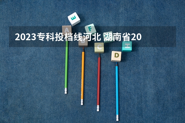 2023专科投档线河北 湖南省2023年普通高校招生高职专科批(普通类)第一次投档分数线