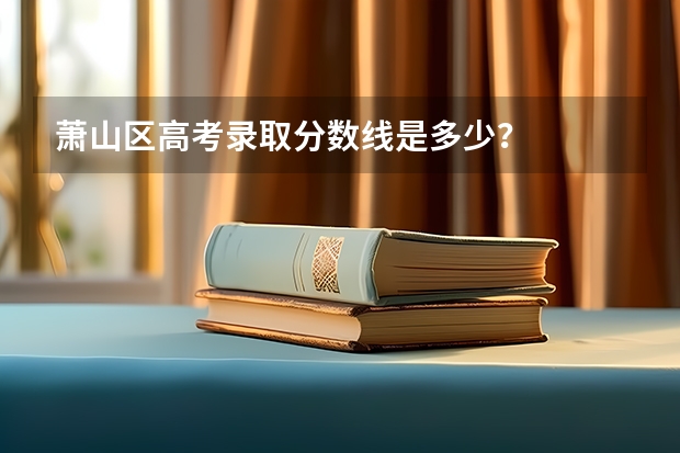 萧山区高考录取分数线是多少?