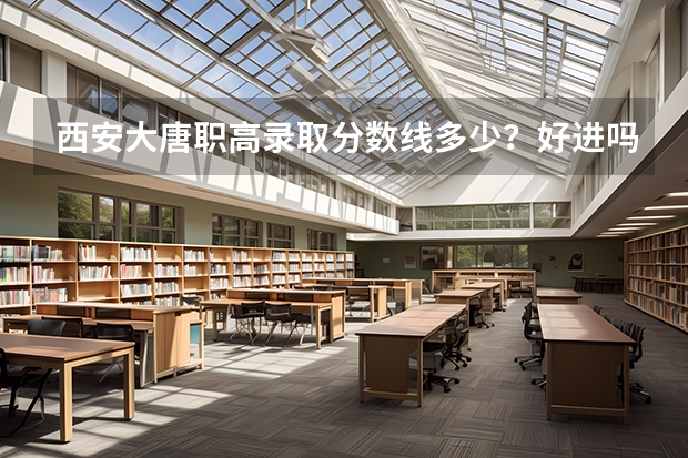西安大唐职高录取分数线多少?好进吗?