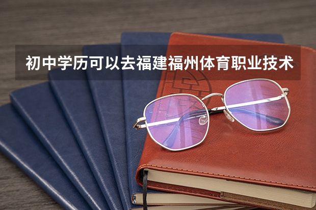 初中学历可以去福建福州体育职业技术学院吗?