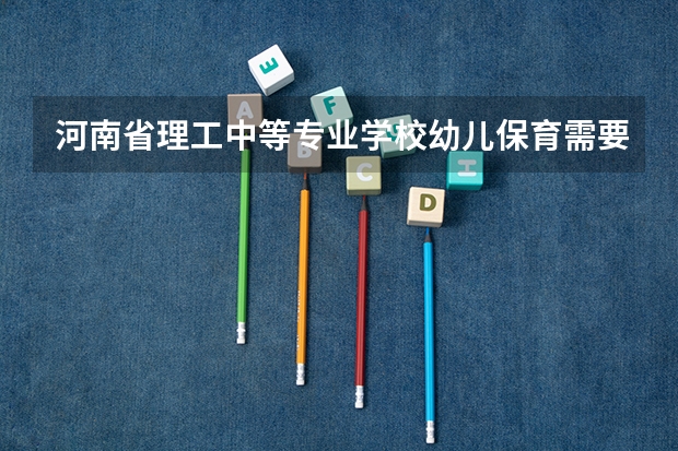 河南省理工中等专业学校幼儿保育需要学哪些课程（专业能力要求）
