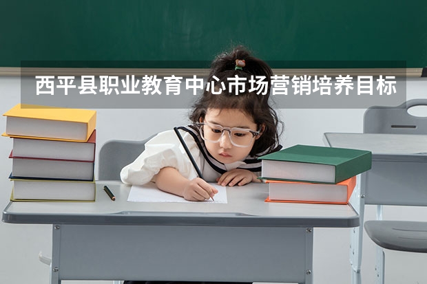 西平县职业教育中心市场营销培养目标定位（证书介绍）