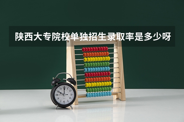 陕西大专院校单独招生录取率是多少呀