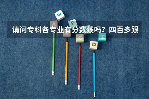 请问专科各专业有分数线吗?四百多跟二百多应该有区别吧