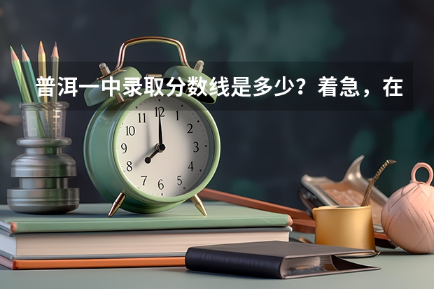 普洱一中录取分数线是多少？着急，在等