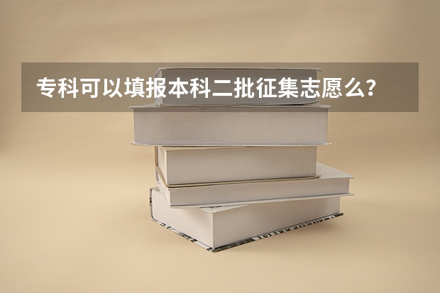 专科可以填报本科二批征集志愿么？ 填志愿时本一批和本二批要不要同时填报？