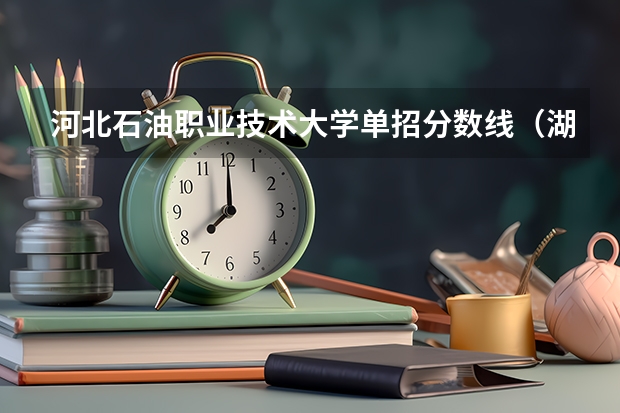 河北石油职业技术大学单招分数线（湖南石油化工学院单招录取分数线）