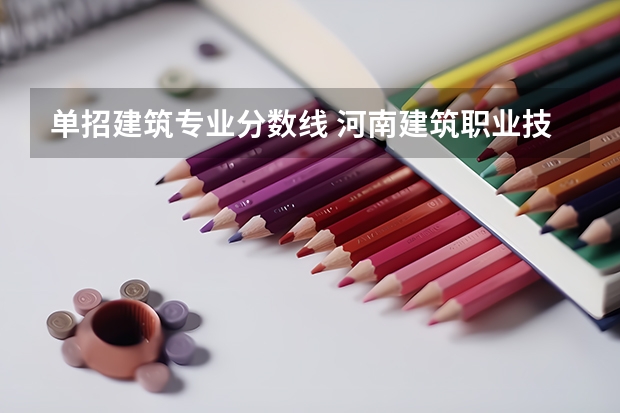 单招建筑专业分数线 河南建筑职业技术学院单招分数线