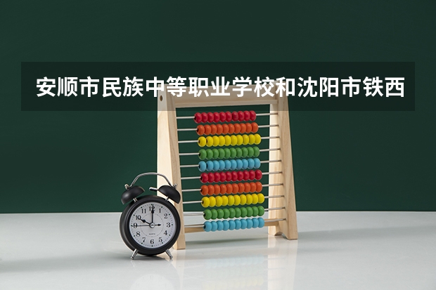 安顺市民族中等职业学校和沈阳市铁西区春晖学校哪个好 对比介绍