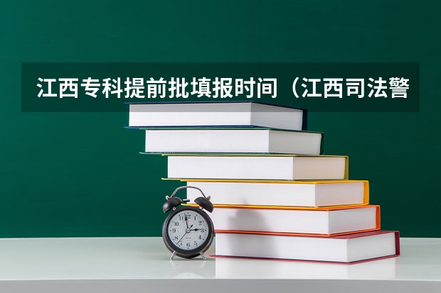 江西专科提前批填报时间（江西司法警官职业学院提前批录取时间）