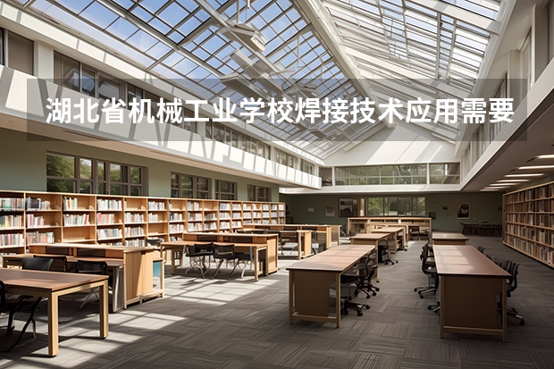 湖北省机械工业学校焊接技术应用需要学哪些课程（专业能力要求）