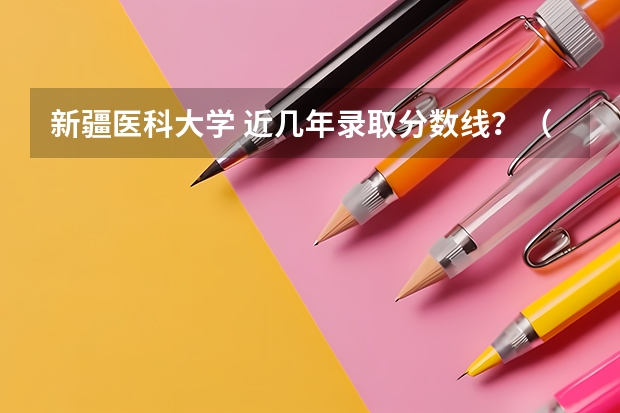 新疆医科大学 近几年录取分数线?(新疆高考分数线公布)