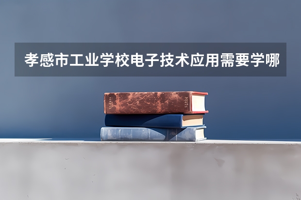 孝感市工业学校电子技术应用需要学哪些课程（专业能力要求）