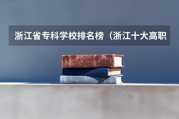 浙江省专科学校排名榜（浙江十大高职学校排名）