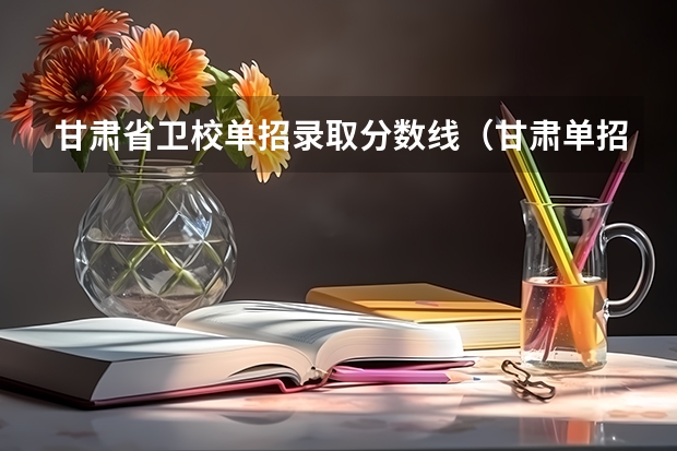 甘肃省卫校单招录取分数线(甘肃单招学校排名及会考分数线)