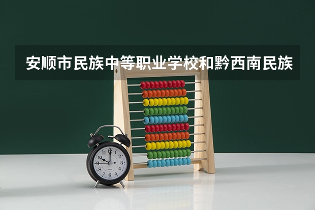 安顺市民族中等职业学校和黔西南民族职业技术学院（中职部）哪个好 对比介绍