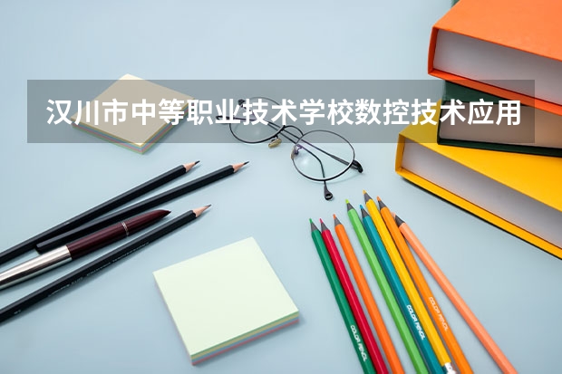 汉川市中等职业技术学校数控技术应用需要学哪些课程（专业能力要求）