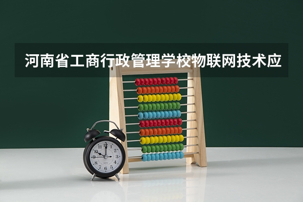 河南省工商行政管理学校物联网技术应用培养目标定位（证书介绍）