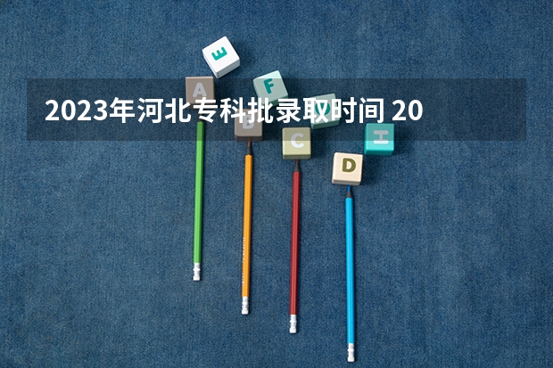2023年河北专科批录取时间 2023河北专科录取时间