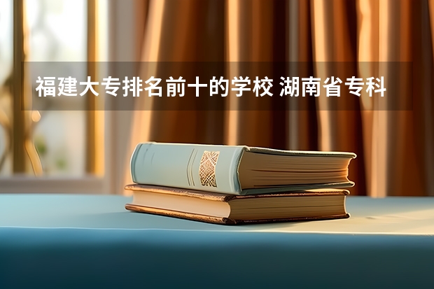 福建大专排名前十的学校 湖南省专科学校录取分数线排名