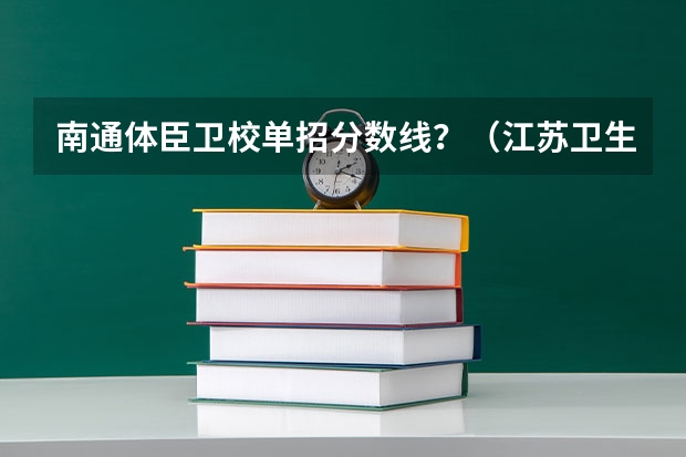 南通体臣卫校单招分数线？（江苏卫生健康职业学院单招分数线）