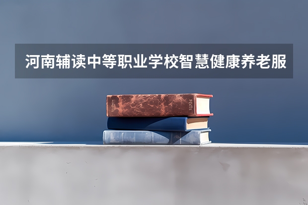 河南辅读中等职业学校智慧健康养老服务培养目标定位（证书介绍）