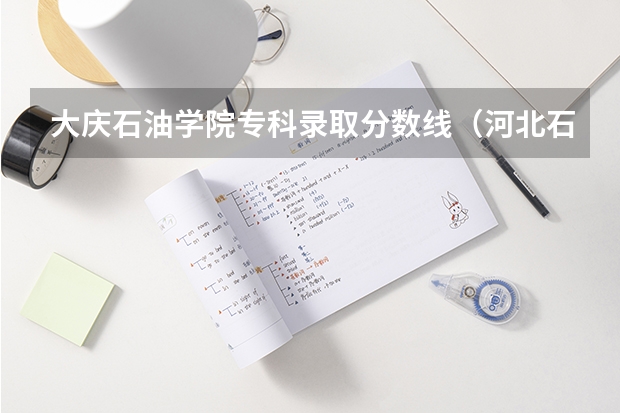 大庆石油学院专科录取分数线(河北石油职业技术学院录取分数线)