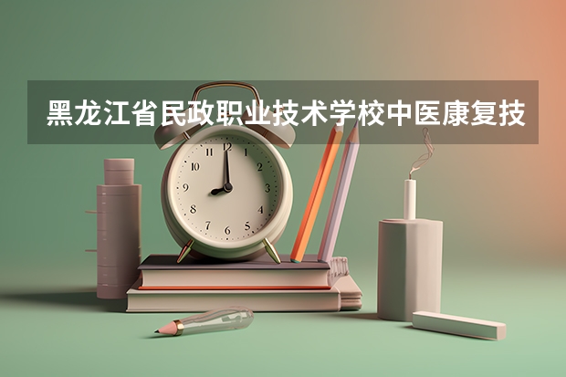 黑龙江省民政职业技术学校中医康复技术需要学哪些课程（专业能力要求）