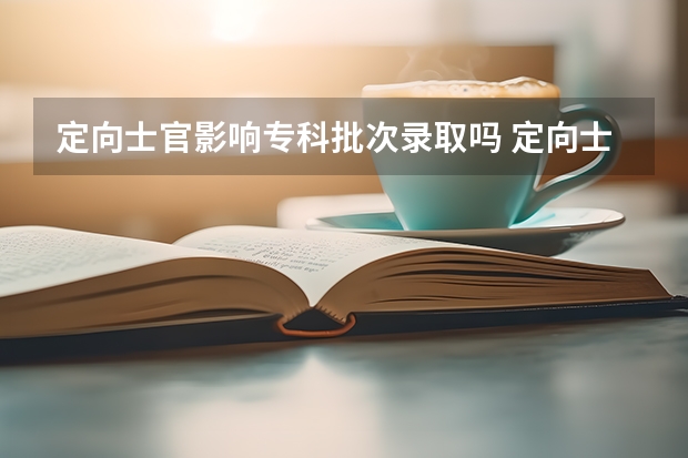 定向士官影响专科批次录取吗 定向士官是专科还是本科