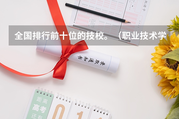 全国排行前十位的技校。（职业技术学校）（职业技术学校排名）