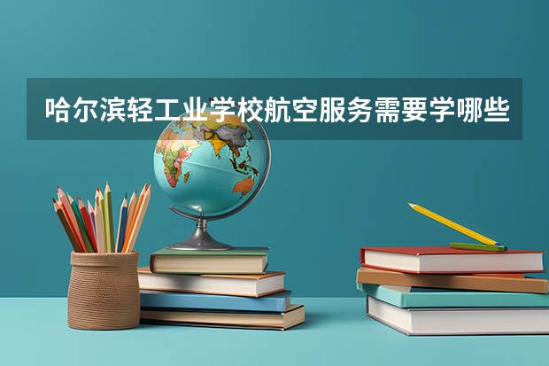 哈尔滨轻工业学校航空服务需要学哪些课程（专业能力要求）