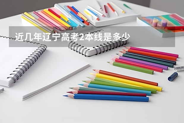 近几年辽宁高考2本线是多少