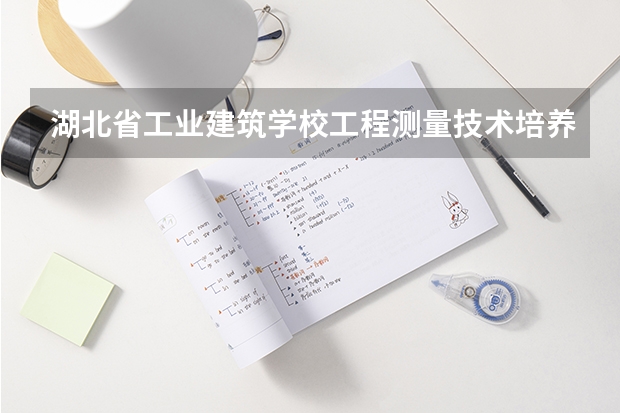 湖北省工业建筑学校工程测量技术培养目标定位（证书介绍）