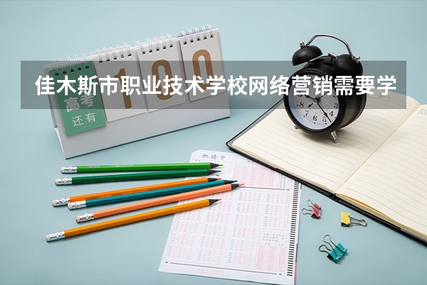 佳木斯市职业技术学校网络营销需要学哪些课程（专业能力要求）