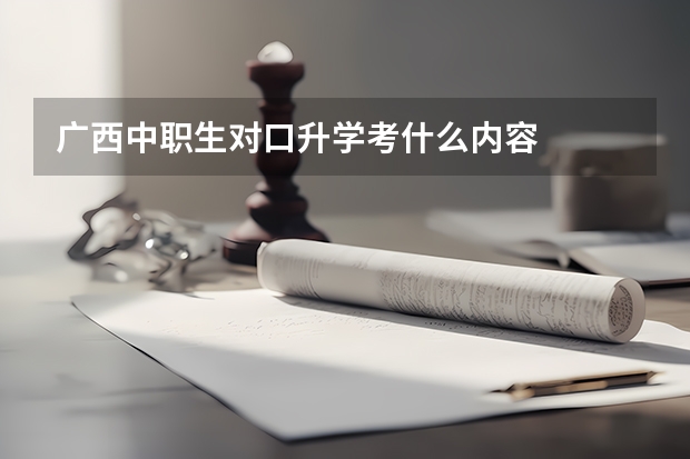 广西中职生对口升学考什么内容