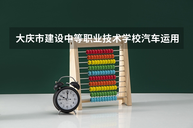 大庆市建设中等职业技术学校汽车运用与维修需要学哪些课程（专业能力要求）